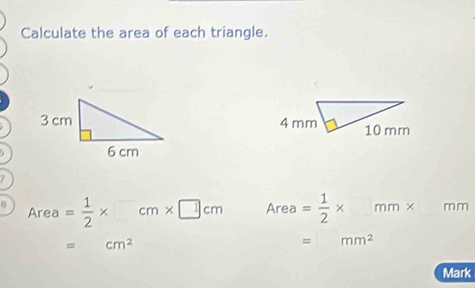 Calculate the area of each triangle. 
7 
B Area= 1/2 * □ cm* □ cm a ? rea = 1/2 * r n m mm 
= cm^2
= mm^2
Mark