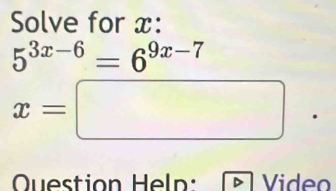 Solve for x :
5^(3x-6)=6^(9x-7)
x=□
Question Heln: Video