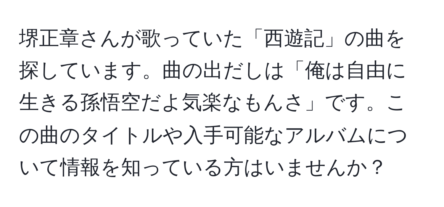 堺正章さんが歌っていた「西遊記」の曲を探しています。曲の出だしは「俺は自由に生きる孫悟空だよ気楽なもんさ」です。この曲のタイトルや入手可能なアルバムについて情報を知っている方はいませんか？