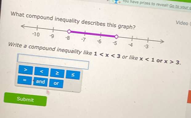 You have prizes to reveal! Go to your g 
What compound inequality 
ideo ( 
equality like 1 or like x<1</tex> or x>3.
< 2</tex> 5
= and or 
Submit