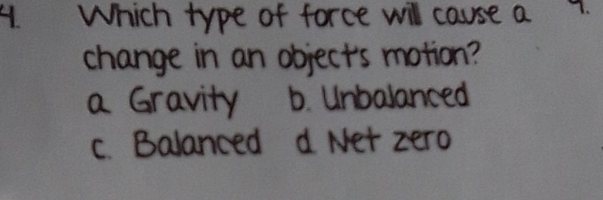 Which type of force will cause a 9.
change in an object's motion?
a Gravity b. Unbalanced
c. Balanced d. Net zero