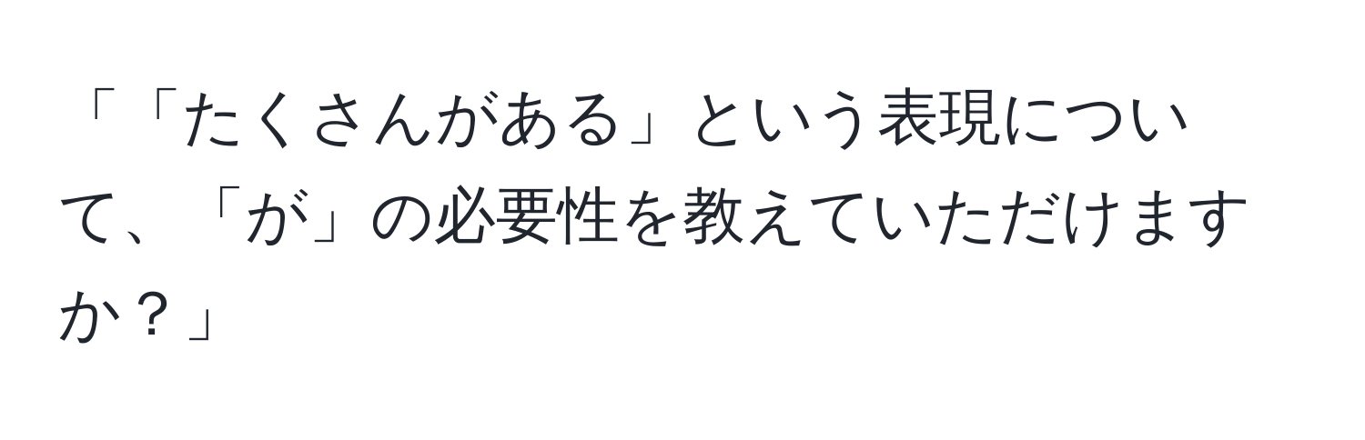 「「たくさんがある」という表現について、「が」の必要性を教えていただけますか？」