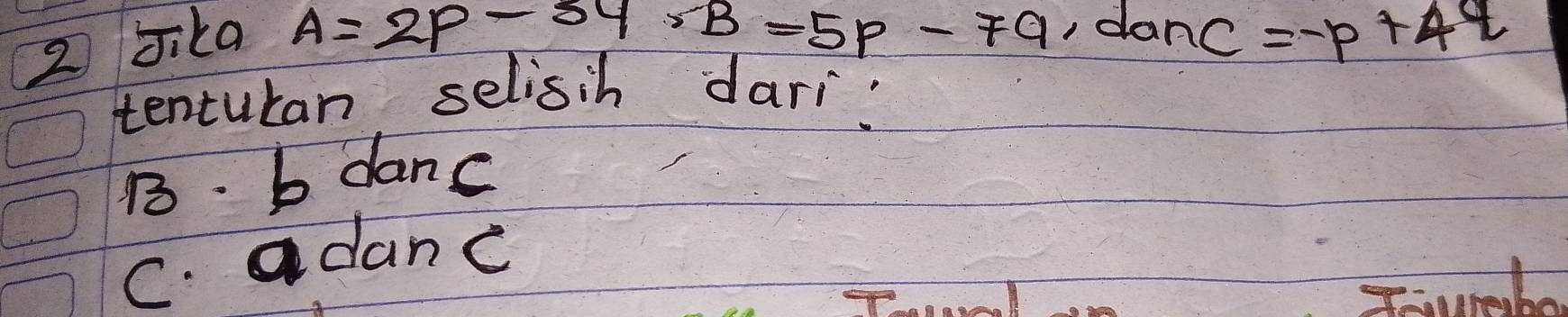 A=2p-34, B=5p-79 , da
2 Jika nc=-p+4q
tenturan selisih dari.
B. b danc
C. adanc