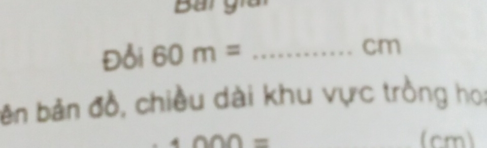 Đồi 60m= _ cm
bên bản đồ, chiều dài khu vực trồng hoa
BA
_(cm)