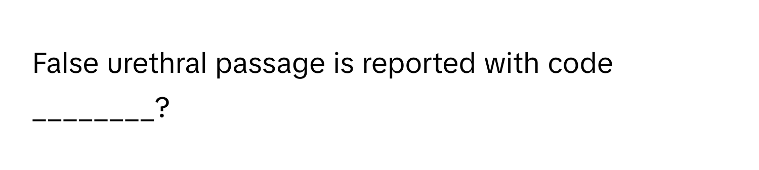 False urethral passage is reported with code ________?