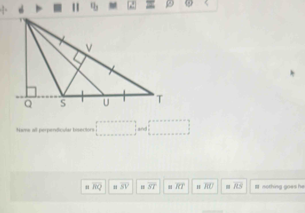 Name all perpendicular bisectors □ and □
::overline RQ overline SV 1 overline ST 1 overline RT 11 overline RU : overline RS = nothing goes he