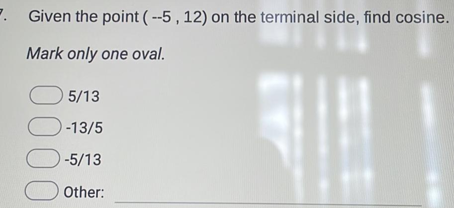 Given the point (--5,12) on the terminal side, find cosine.
Mark only one oval.
5/13
-13/5
-5/13
_
Other: