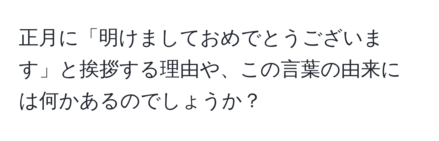 正月に「明けましておめでとうございます」と挨拶する理由や、この言葉の由来には何かあるのでしょうか？