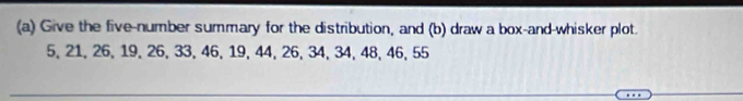 Give the five-number summary for the distribution, and (b) draw a box-and-whisker plot.
5, 21, 26, 19, 26, 33, 46, 19, 44, 26, 34, 34, 48, 46, 55