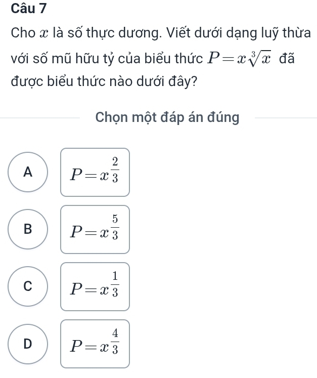 Cho x là số thực dương. Viết dưới dạng luỹ thừa
với số mũ hữu tỷ của biểu thức P=xsqrt[3](x) đã
được biểu thức nào dưới đây?
Chọn một đáp án đúng
A P=x^(frac 2)3
B P=x^(frac 5)3
C P=x^(frac 1)3
D P=x^(frac 4)3