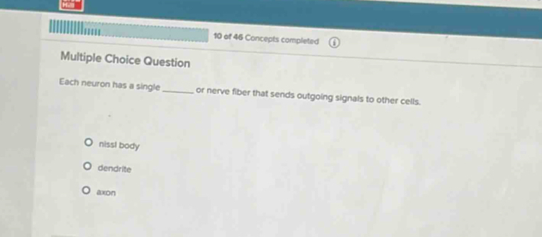 of 46 Concepts completed
Multiple Choice Question
Each neuron has a single _or nerve fiber that sends outgoing signals to other cells.
nissI body
dendrite
axon