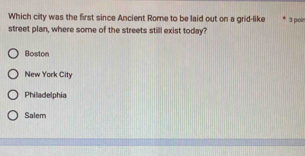 Which city was the first since Ancient Rome to be laid out on a grid-like 3 poir
street plan, where some of the streets still exist today?
Boston
New York City
Philadelphia
Salem