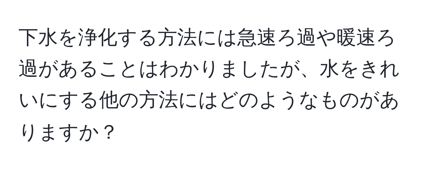 下水を浄化する方法には急速ろ過や暖速ろ過があることはわかりましたが、水をきれいにする他の方法にはどのようなものがありますか？