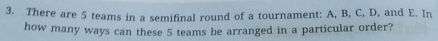 There are 5 teams in a semifinal round of a tournament: A, B, C, D, and E. In 
how many ways can these 5 teams be arranged in a particular order?