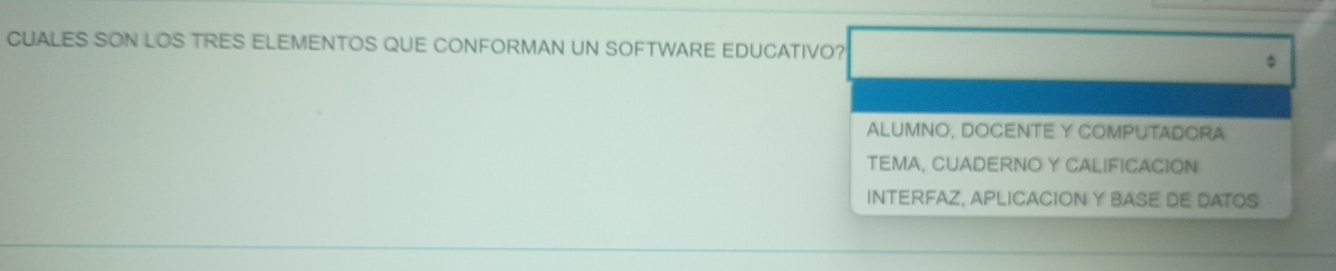 CUALES SON LOS TRES ELEMENTOS QUE CONFORMAN UN SOFTWARE EDUCATIVO?
ALUMNO, DOCENTE Y COMPUTADORA
TEMA, CUADERNO Y CALIFICACION
INTERFAZ, APLICACION Y BASE DE DATOS