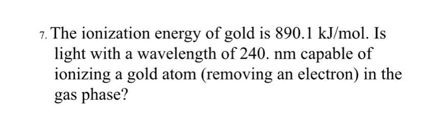 The ionization energy of gold is 890.1 kJ/mol. Is 
light with a wavelength of 240. nm capable of 
ionizing a gold atom (removing an electron) in the 
gas phase?