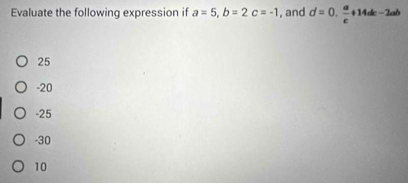 Evaluate the following expression if a=5, b=2c=-1 , and d=0. a/c +14dc-2ab
25
-20
-25
-30
10