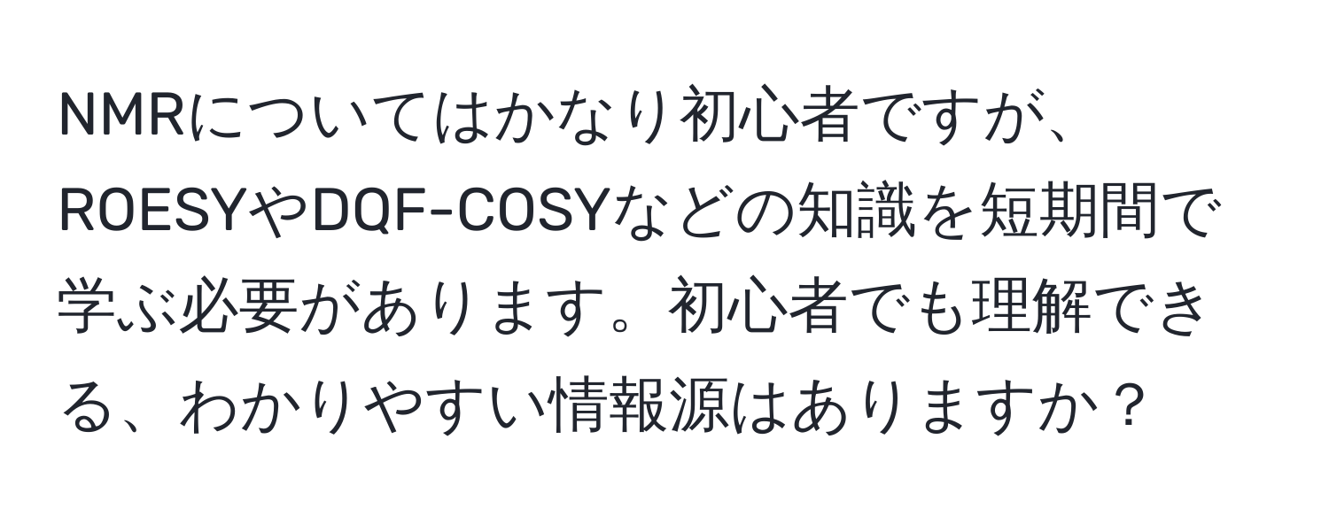 NMRについてはかなり初心者ですが、ROESYやDQF-COSYなどの知識を短期間で学ぶ必要があります。初心者でも理解できる、わかりやすい情報源はありますか？