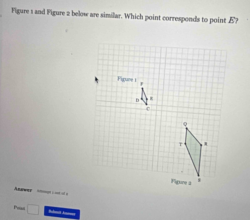 Figure 1 and Figure 2 below are similar. Which point corresponds to point E? 
Answer Attempt I out of a 
Point Suhmit Answer