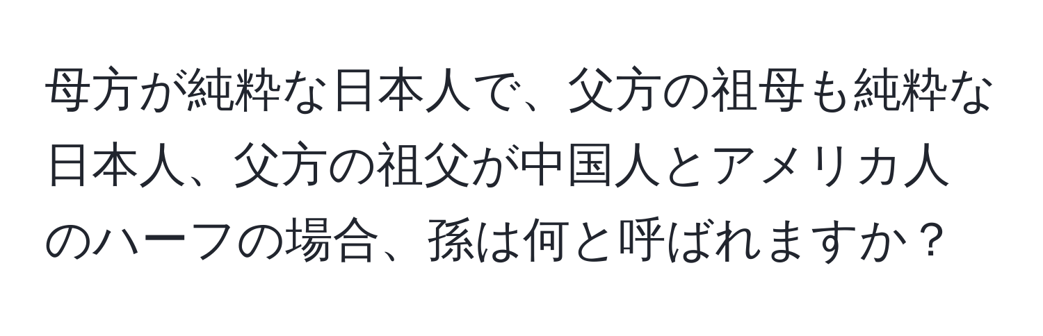 母方が純粋な日本人で、父方の祖母も純粋な日本人、父方の祖父が中国人とアメリカ人のハーフの場合、孫は何と呼ばれますか？