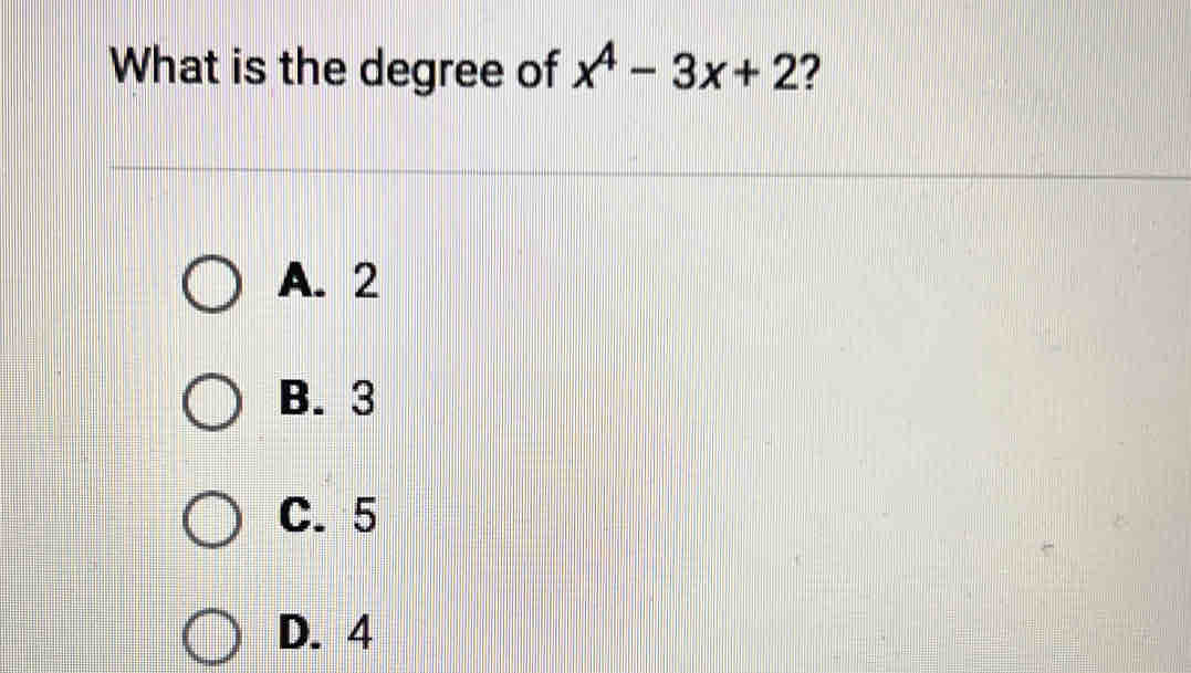 What is the degree of x^4-3x+2 ?
A. 2
B. 3
C. 5
D. 4