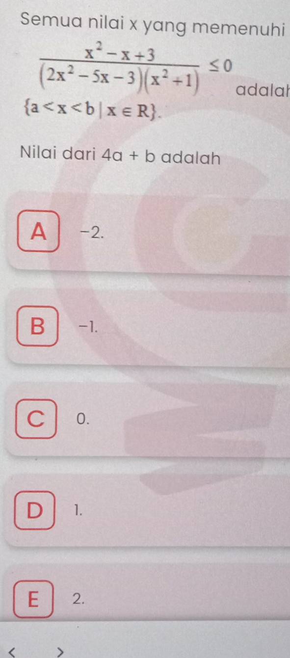 Semua nilai x yang memenuhi
 (x^2-x+3)/(2x^2-5x-3)(x^2+1) ≤ 0
adalal
 a . 
Nilai dari 4a+b adalah
A -2.
B -1.
C 0.
D 1.
E 2.
<