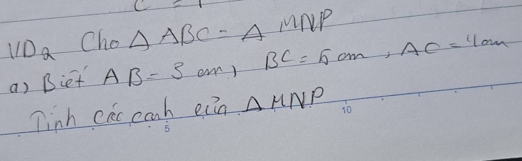 c=1 
1/D_2 
Cho △ ABC=△ MNP
a) Biet AB=3am, BC=5cm, AC=4cm
Tinh cac coah ein △ MNP