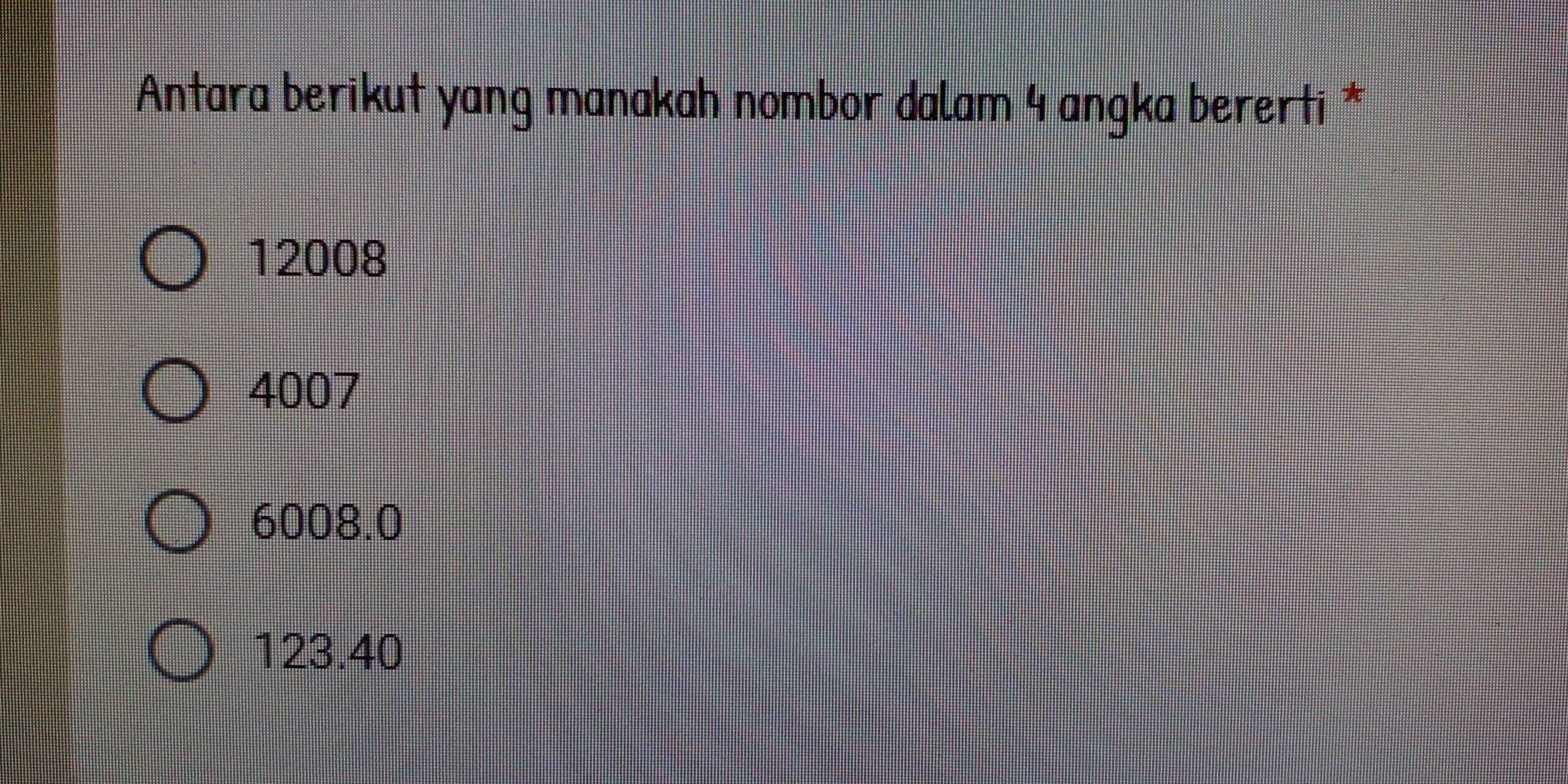 Antara berikut yang manakah nombor dalam 4 angka bererti *
12008
4007
6008.0
123.40