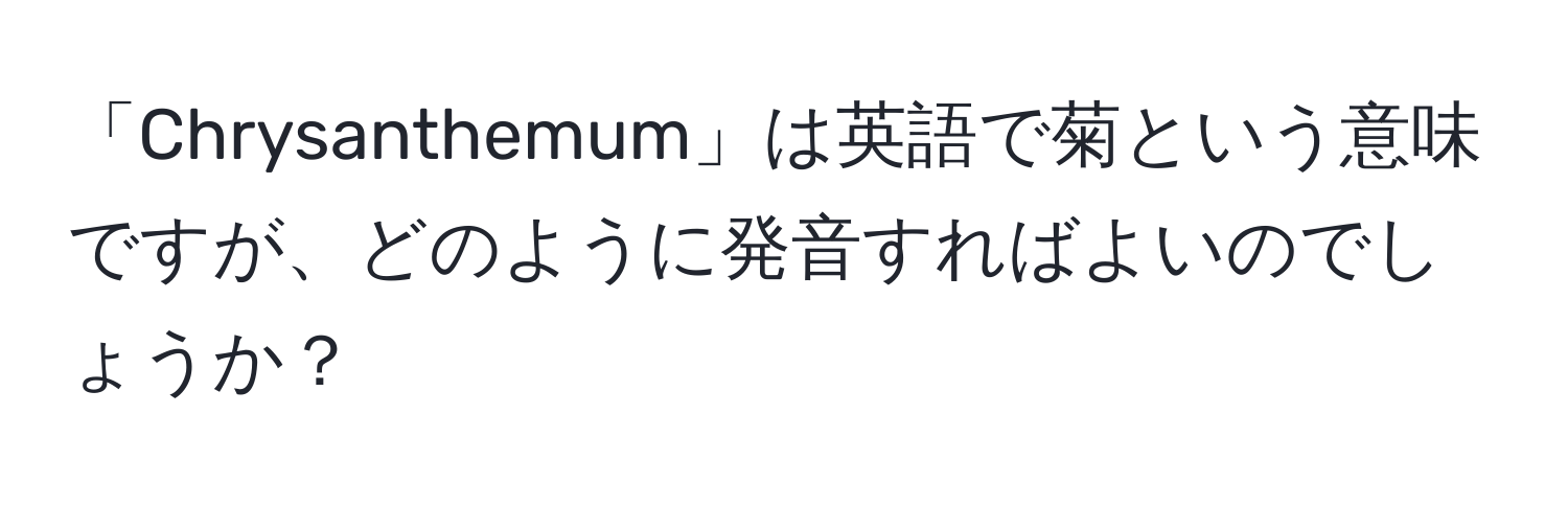 「Chrysanthemum」は英語で菊という意味ですが、どのように発音すればよいのでしょうか？