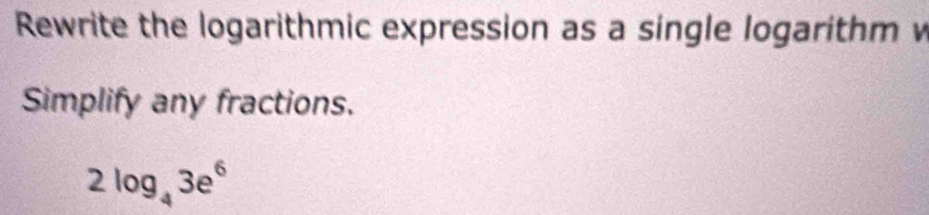 Rewrite the logarithmic expression as a single logarithm w 
Simplify any fractions.
2log _43e^6