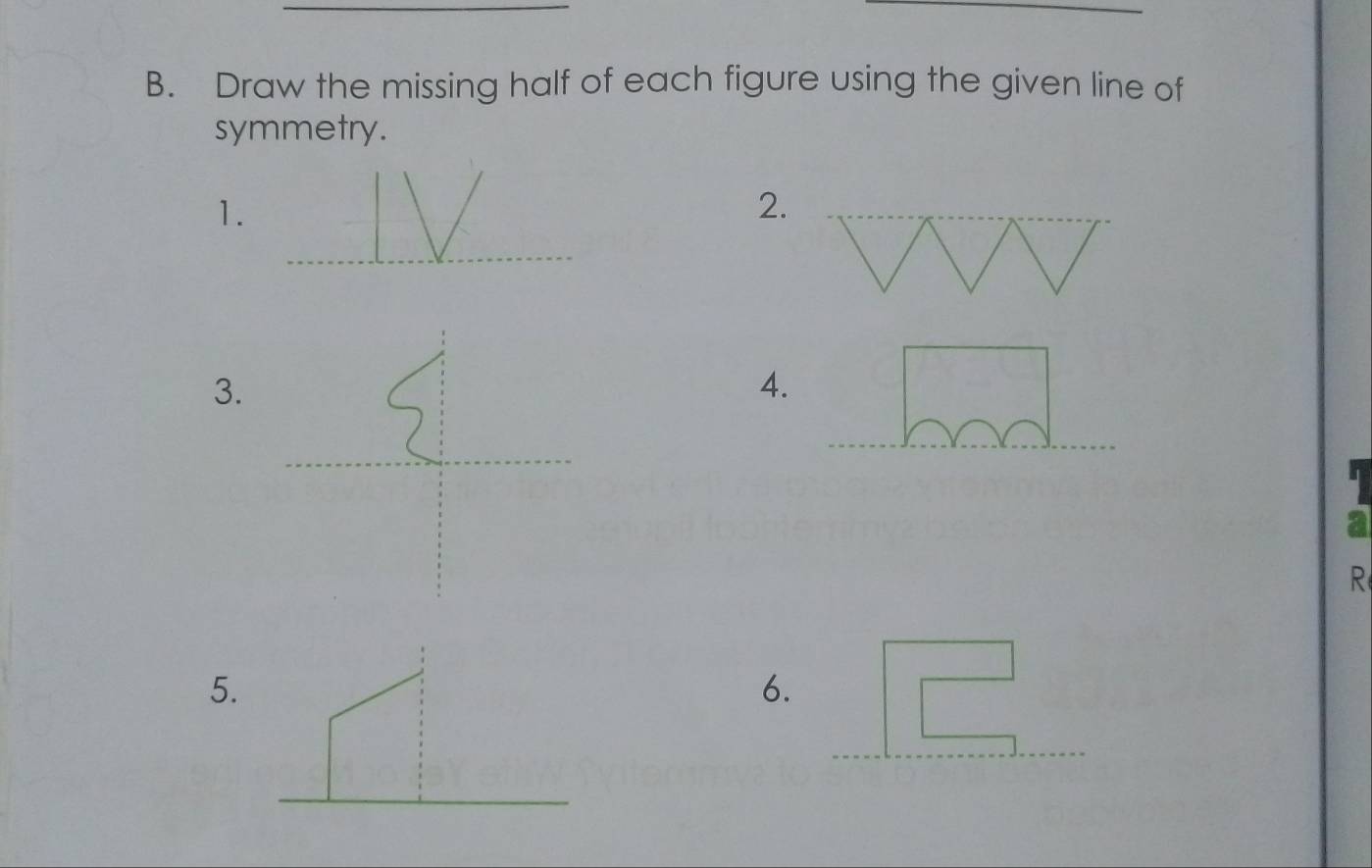 Draw the missing half of each figure using the given line of 
symmetry. 
1. 
2. 
3. 
4. 
_
R
5. 
6. 
_ 
_