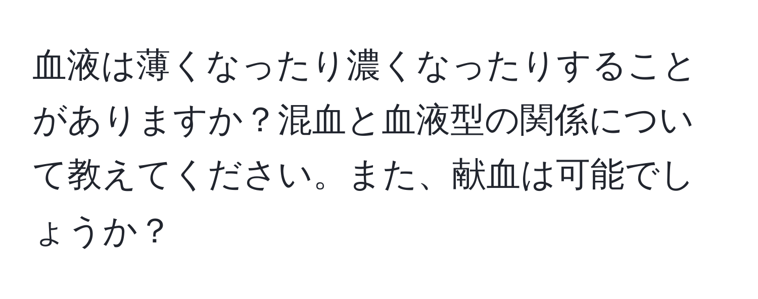 血液は薄くなったり濃くなったりすることがありますか？混血と血液型の関係について教えてください。また、献血は可能でしょうか？