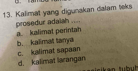 ran
13. Kalimat yang digunakan dalam teks
prosedur adalah ....
a. kalimat perintah
b. kalimat tanya
c. kalimat sapaan
d. kalimat larangan
isi an tub uh