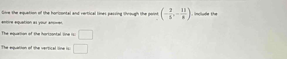 Give the equation of the horizontal and vertical lines passing through the point (- 2/5 ,- 11/8 ). Include the 
entire equation as your answer. 
The equation of the horizontal line is: □ 
The equation of the vertical line is: □