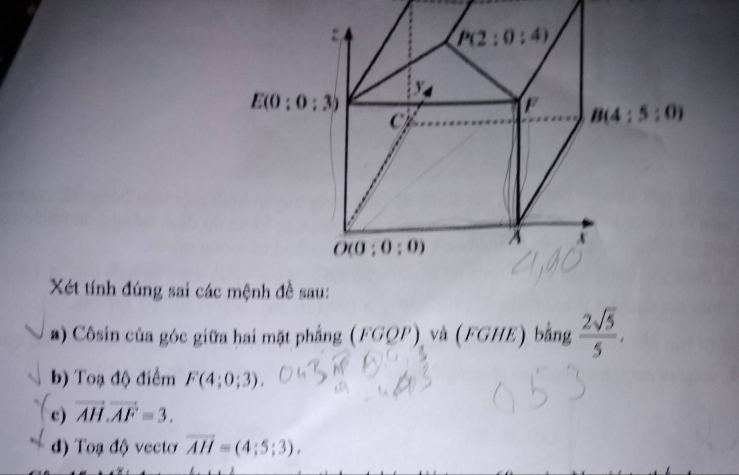 Xét tính đúng sai các mệnh đề sau:
) Côsin của góc giữa hai mặt phẳng (FGQP) và (FGHE) bằng  2sqrt(5)/5 ,
b) Toạ độ điểm F(4;0;3).
c) vector AH.vector AF=3.
d) Toạ độ vecto vector AH=(4;5;3).