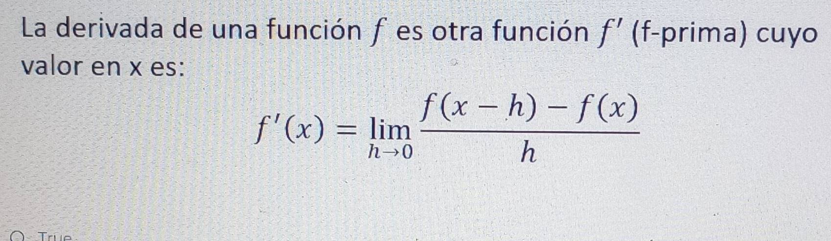 La derivada de una función f es otra función f' (f-prima) cuyo 
valor en x es:
f'(x)=limlimits _hto 0 (f(x-h)-f(x))/h 