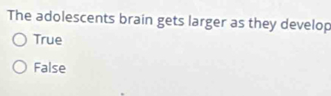 The adolescents brain gets larger as they develop
True
False