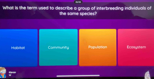 20/20
What is the term used to describe a group of interbreeding individuals of
the same species?
Habitat Community Population Ecosystem
Kieran