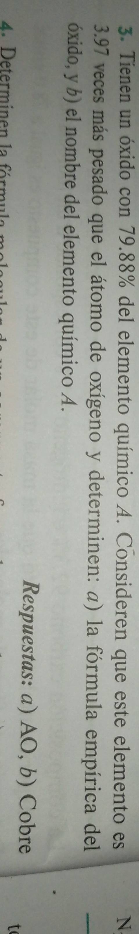 Tienen un óxido con 79.88% del elemento químico A. Consideren que este elemento es N 
3. 97 veces más pesado que el átomo de oxígeno y determinen: a) la fórmula empírica del 
_ 
óxido, y b) el nombre del elemento químico A. 
Respuestas: a) AO, b) Cobre 
4. Determinen la fórm 
t