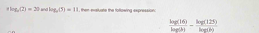 log _b(2)=20 and log _b(5)=11 , then evaluate the following expression:
 log (16)/log (b) - log (125)/log (b) 