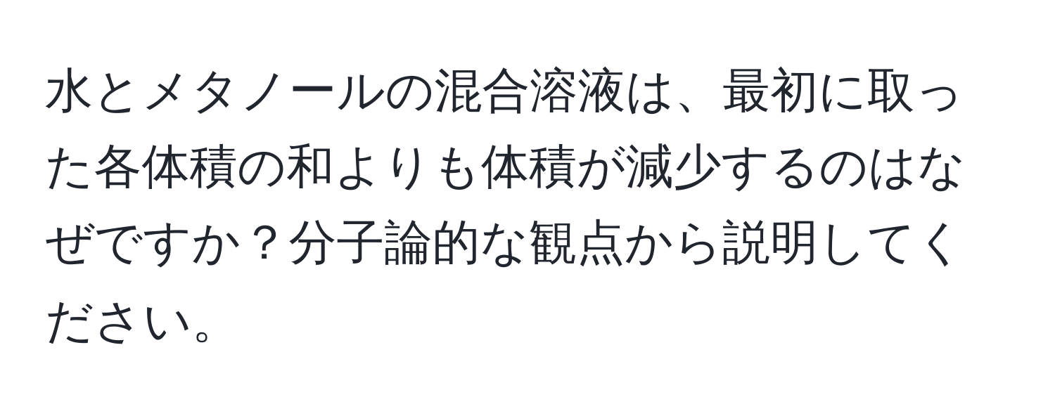 水とメタノールの混合溶液は、最初に取った各体積の和よりも体積が減少するのはなぜですか？分子論的な観点から説明してください。