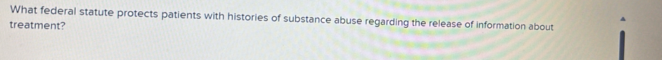 What federal statute protects patients with histories of substance abuse regarding the release of information about 
treatment?