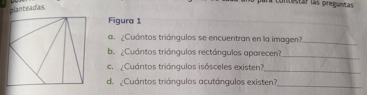 para contestar las preguntas 
planteadas. 
Figura 1 
a. ¿Cuántos triángulos se encuentran en la imagen?_ 
b. ¿Cuántos triángulos rectángulos aparecen?_ 
_ 
c. ¿Cuántos triángulos isósceles existen? 
d. ¿Cuántos triángulos acutángulos existen?_