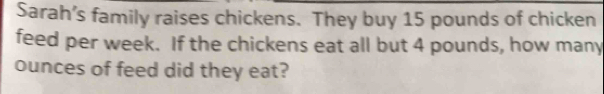 Sarah’s family raises chickens. They buy 15 pounds of chicken 
feed per week. If the chickens eat all but 4 pounds, how many
ounces of feed did they eat?