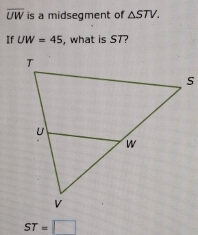 overline UW is a midsegment of △ STV. 
If UW=45 , what is ST?
ST=□