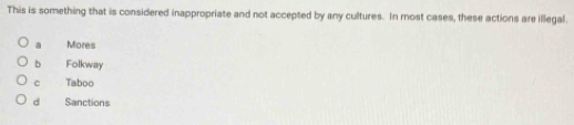 This is something that is considered inappropriate and not accepted by any cultures. In most cases, these actions are illegal.
a Mores
b Folkway
C Taboo
d Sanctions
