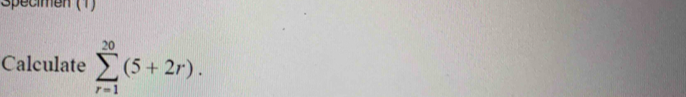 Specimen (1) 
Calculate sumlimits _(r=1)^(20)(5+2r).