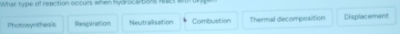 What type at reaction occurs when hydrocsitons rsct
Photosynthesis Thespération Nestralisation Combustion Thermal decomposition Displacement