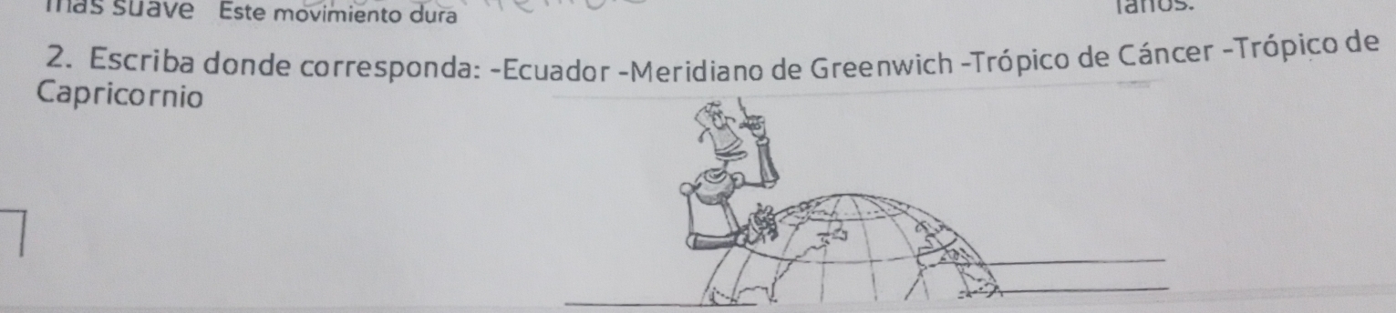 más suave Este movimiento dura 
laños. 
2. Escriba donde corresponda: -Ecuador -Meridiano de Greenwich -Trópico de Cáncer -Trópico de 
Capricornio 
_ 
_