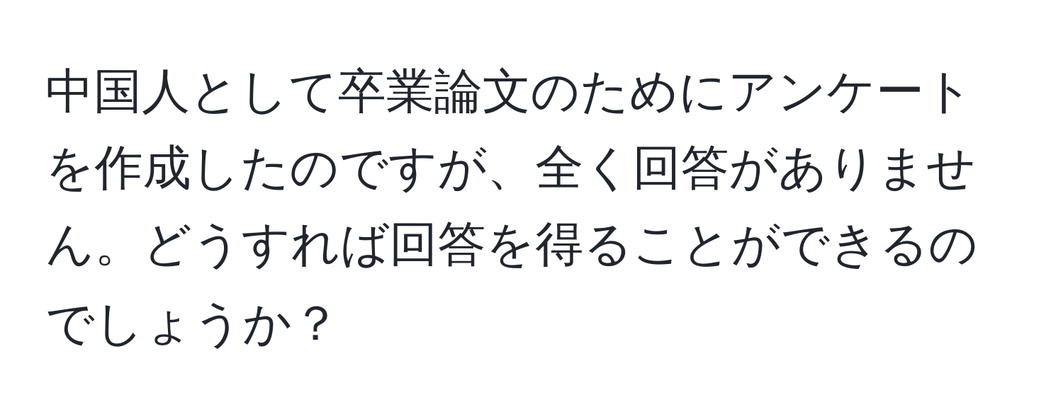 中国人として卒業論文のためにアンケートを作成したのですが、全く回答がありません。どうすれば回答を得ることができるのでしょうか？